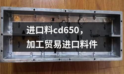 進口料cd650，加工貿(mào)易進口料件