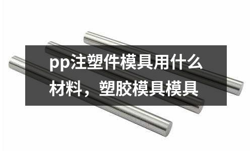 pp注塑件模具用什么材料，塑膠模具模具