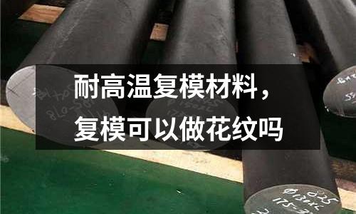 耐高溫復(fù)模材料，復(fù)模可以做花紋嗎