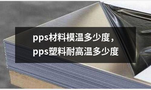 pps材料模溫多少度，pps塑料耐高溫多少度