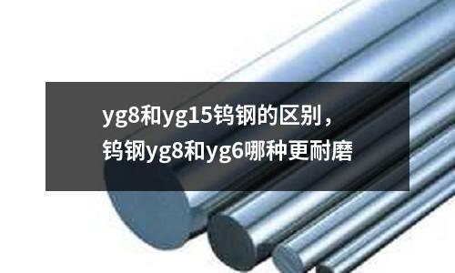 yg8和yg15鎢鋼的區別，鎢鋼yg8和yg6哪種更耐磨