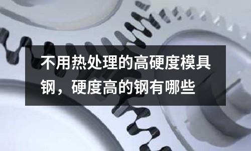 不用熱處理的高硬度模具鋼，硬度高的鋼有哪些