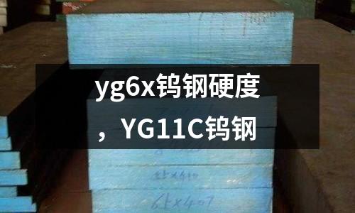 yg6x鎢鋼硬度，YG11C鎢鋼