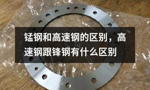 錳鋼和高速鋼的區(qū)別，高速鋼跟鋒鋼有什么區(qū)別