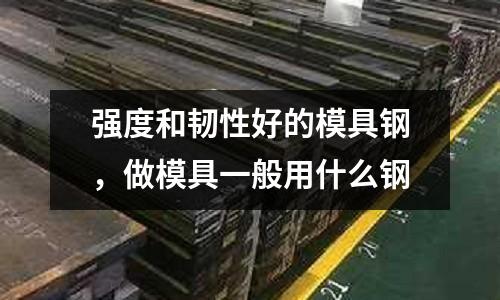 強(qiáng)度和韌性好的模具鋼,做模具一般用什么鋼