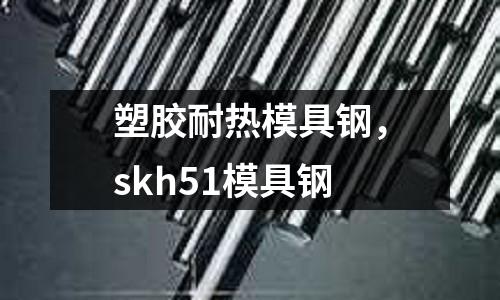 塑膠耐熱模具鋼,skh51模具鋼