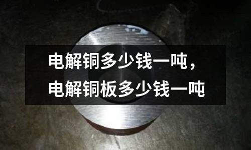 電解銅多少錢一噸，電解銅板多少錢一噸