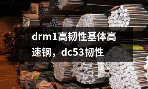 drm1高韌性基體高速鋼，dc53韌性