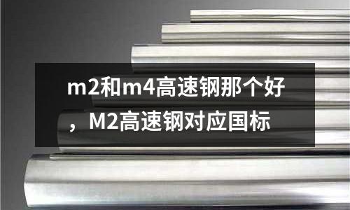 m2和m4高速鋼那個(gè)好，M2高速鋼對(duì)應(yīng)國(guó)標(biāo)