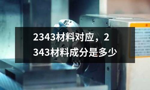 2343材料對應，2343材料成分是多少