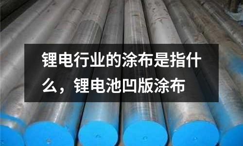 鋰電行業(yè)的涂布是指什么，鋰電池凹版涂布