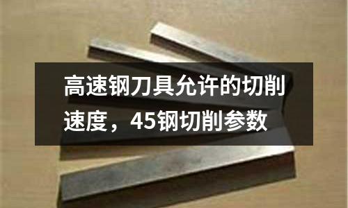 高速鋼刀具允許的切削速度,45鋼切削參數(shù)