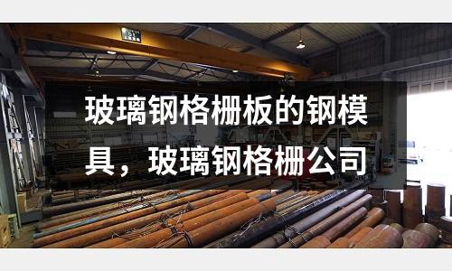 玻璃鋼格柵板的鋼模具，玻璃鋼格柵公司