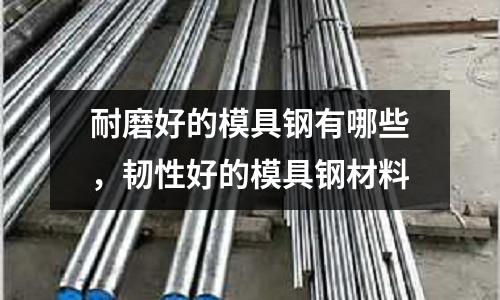 耐磨好的模具鋼有哪些，韌性好的模具鋼材料