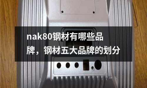 nak80鋼材有哪些品牌，鋼材五大品牌的劃分