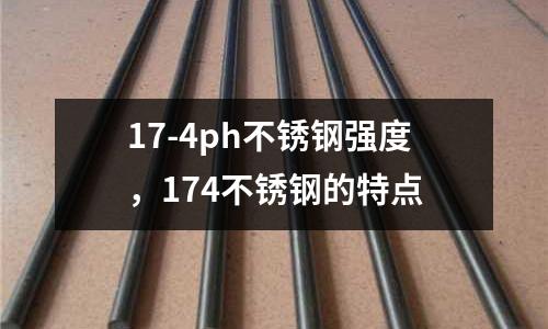 17-4ph不銹鋼強(qiáng)度,174不銹鋼的特點(diǎn)