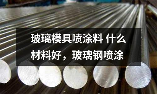 玻璃模具噴涂料 什么材料好,玻璃鋼噴涂