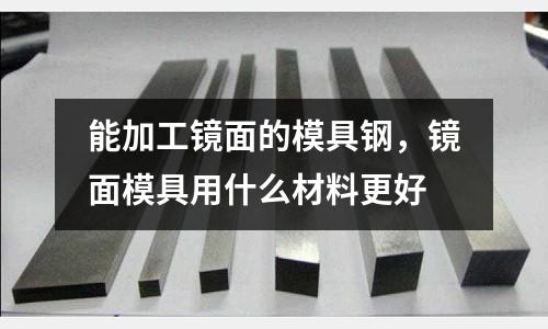 能加工鏡面的模具鋼，鏡面模具用什么材料更好