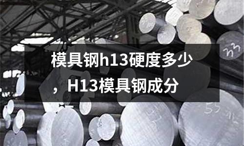 模具鋼h13硬度多少，H13模具鋼成分
