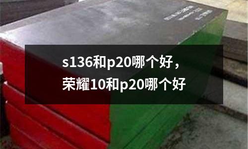 s136和p20哪個好，榮耀10和p20哪個好