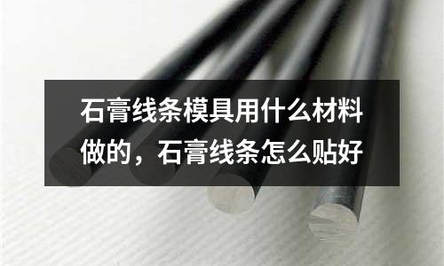 石膏線條模具用什么材料做的,石膏線條怎么貼好