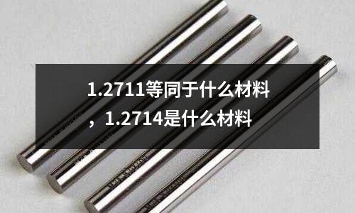 1.2711等同于什么材料，1.2714是什么材料