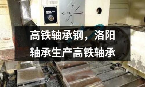 高鐵軸承鋼，洛陽(yáng)軸承生產(chǎn)高鐵軸承