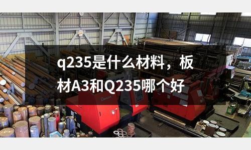 q235是什么材料，板材A3和Q235哪個好