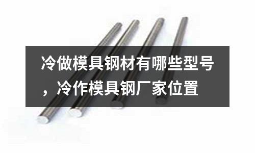 冷做模具鋼材有哪些型號，冷作模具鋼廠家位置