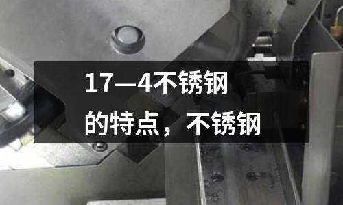 17—4不銹鋼的特點，不銹鋼