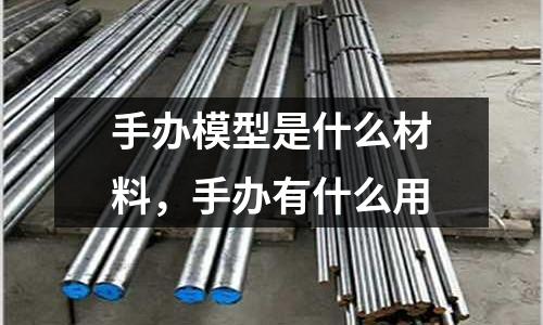 手辦模型是什么材料，手辦有什么用