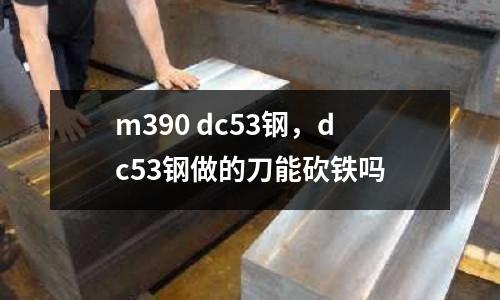 m390 dc53鋼,dc53鋼做的刀能砍鐵嗎