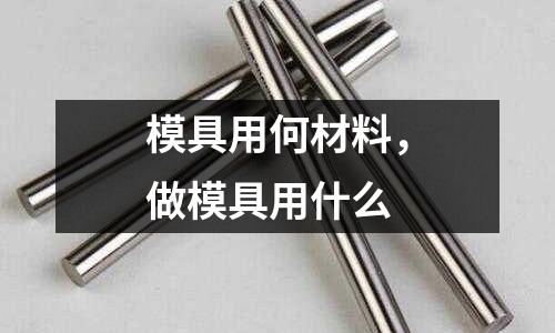 模具用何材料，做模具用什么