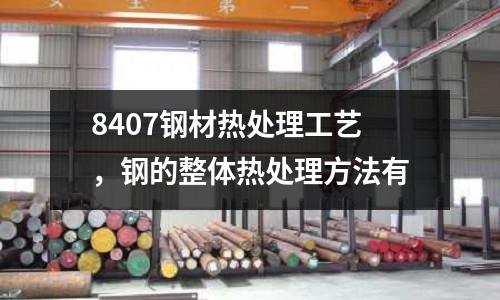 8407鋼材熱處理工藝，鋼的整體熱處理方法有