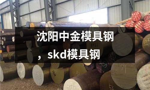 沈陽中金模具鋼，skd模具鋼