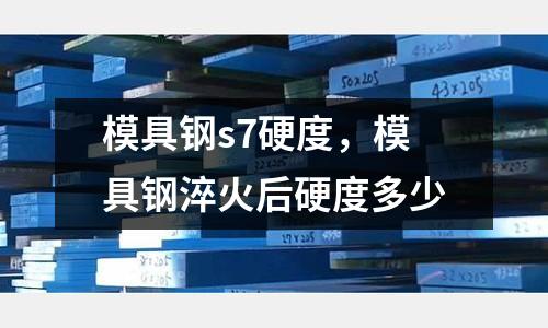 模具鋼s7硬度,模具鋼淬火后硬度多少