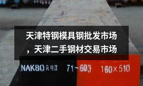 天津特鋼模具鋼批發(fā)市場(chǎng)，天津二手鋼材交易市場(chǎng)