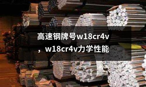 高速鋼牌號(hào)w18cr4v，w18cr4v力學(xué)性能