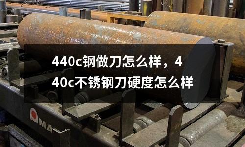 440c鋼做刀怎么樣,440c不銹鋼刀硬度怎么樣