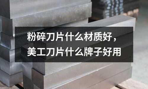 粉碎刀片什么材質好,美工刀片什么牌子好用
