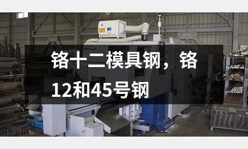 鉻十二模具鋼，鉻12和45號鋼