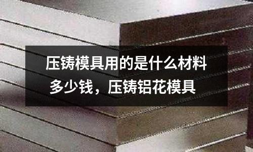 壓鑄模具用的是什么材料 多少錢，壓鑄鋁花模具
