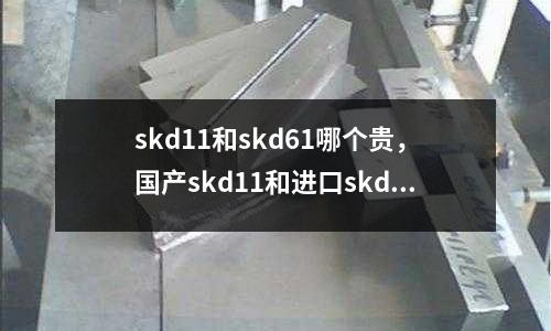skd11和skd61哪個貴，國產skd11和進口skd11的區別