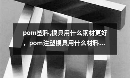 pom塑料,模具用什么鋼材更好，pom注塑模具用什么材料好