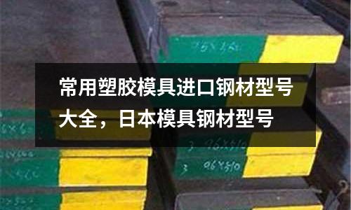 常用塑膠模具進口鋼材型號大全,日本模具鋼材型號