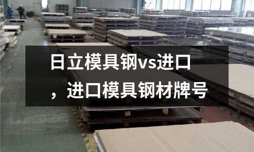 日立模具鋼vs進(jìn)口,進(jìn)口模具鋼材牌號