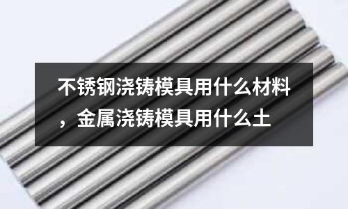 不銹鋼澆鑄模具用什么材料，金屬澆鑄模具用什么土
