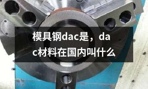 模具鋼dac是，dac材料在國內叫什么