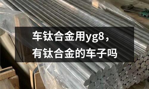 車鈦合金用yg8，有鈦合金的車子嗎