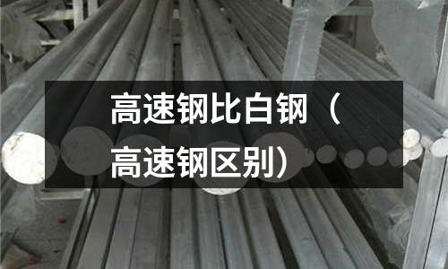 高速鋼比白鋼（高速鋼區別）